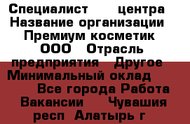 Специалист Call-центра › Название организации ­ Премиум косметик, ООО › Отрасль предприятия ­ Другое › Минимальный оклад ­ 20 000 - Все города Работа » Вакансии   . Чувашия респ.,Алатырь г.